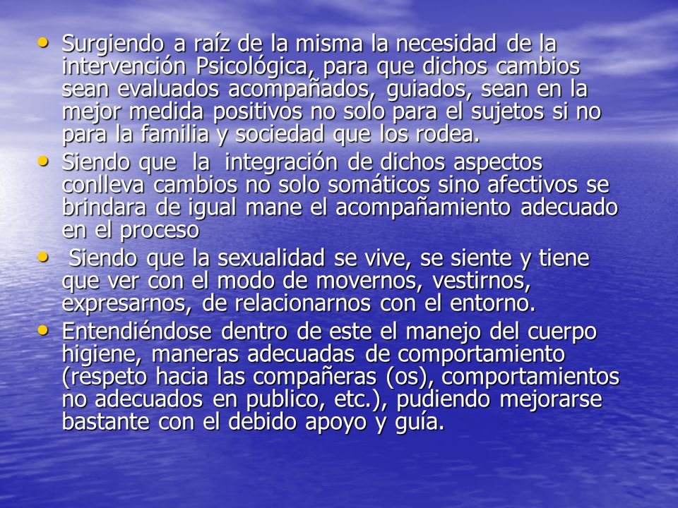 Surgiendo a raíz de la misma la necesidad de la intervención Psicológica, para que dichos cambios sean evaluados acompañados, guiados, sean en la mejor medida positivos no solo para el sujetos si no para la familia y sociedad que los rodea.