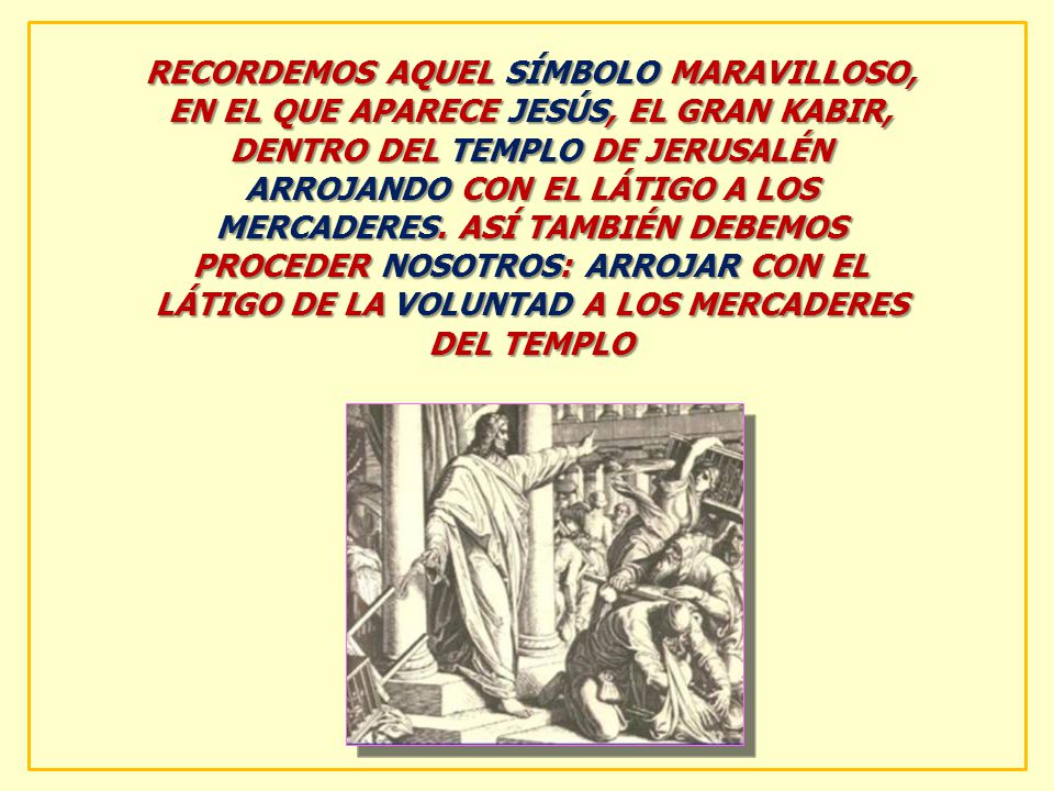 RECORDEMOS AQUEL SÍMBOLO MARAVILLOSO, EN EL QUE APARECE JESÚS, EL GRAN KABIR, DENTRO DEL TEMPLO DE JERUSALÉN ARROJANDO CON EL LÁTIGO A LOS MERCADERES.