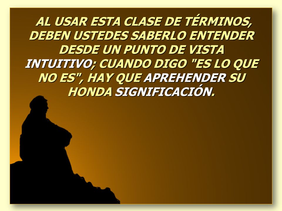 AL USAR ESTA CLASE DE TÉRMINOS, DEBEN USTEDES SABERLO ENTENDER DESDE UN PUNTO DE VISTA INTUITIVO; CUANDO DIGO ES LO QUE NO ES , HAY QUE APREHENDER SU HONDA SIGNIFICACIÓN.