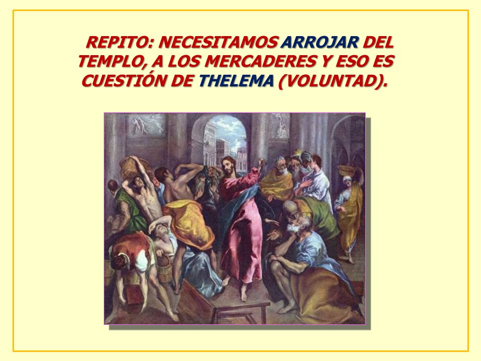 REPITO: NECESITAMOS ARROJAR DEL TEMPLO, A LOS MERCADERES Y ESO ES CUESTIÓN DE THELEMA (VOLUNTAD).