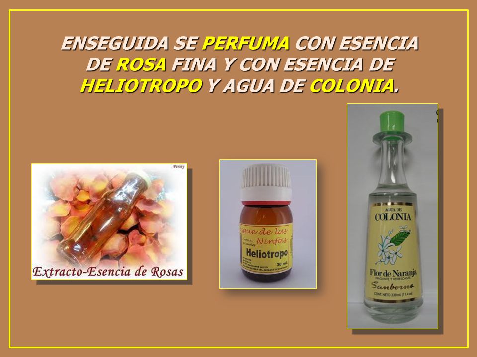 ENSEGUIDA SE PERFUMA CON ESENCIA DE ROSA FINA Y CON ESENCIA DE HELIOTROPO Y AGUA DE COLONIA.