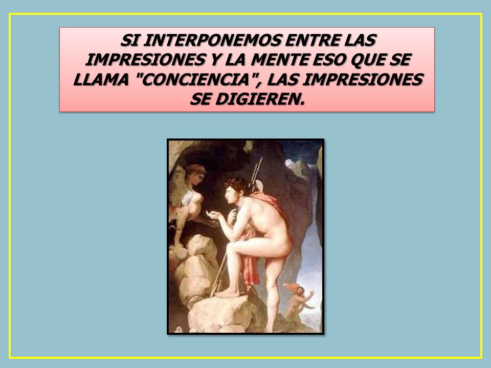 SI INTERPONEMOS ENTRE LAS IMPRESIONES Y LA MENTE ESO QUE SE LLAMA CONCIENCIA , LAS IMPRESIONES SE DIGIEREN.