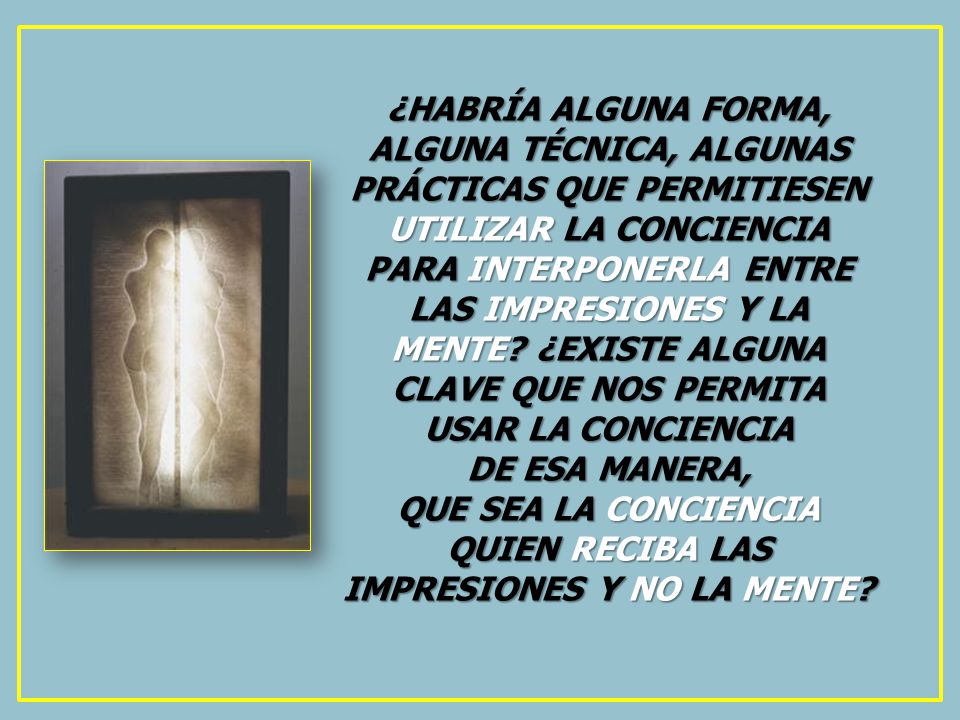 QUE SEA LA CONCIENCIA QUIEN RECIBA LAS IMPRESIONES Y NO LA MENTE