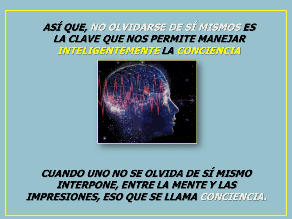 ASÍ QUE, NO OLVIDARSE DE SÍ MISMOS ES LA CLAVE QUE NOS PERMITE MANEJAR INTELIGENTEMENTE LA CONCIENCIA