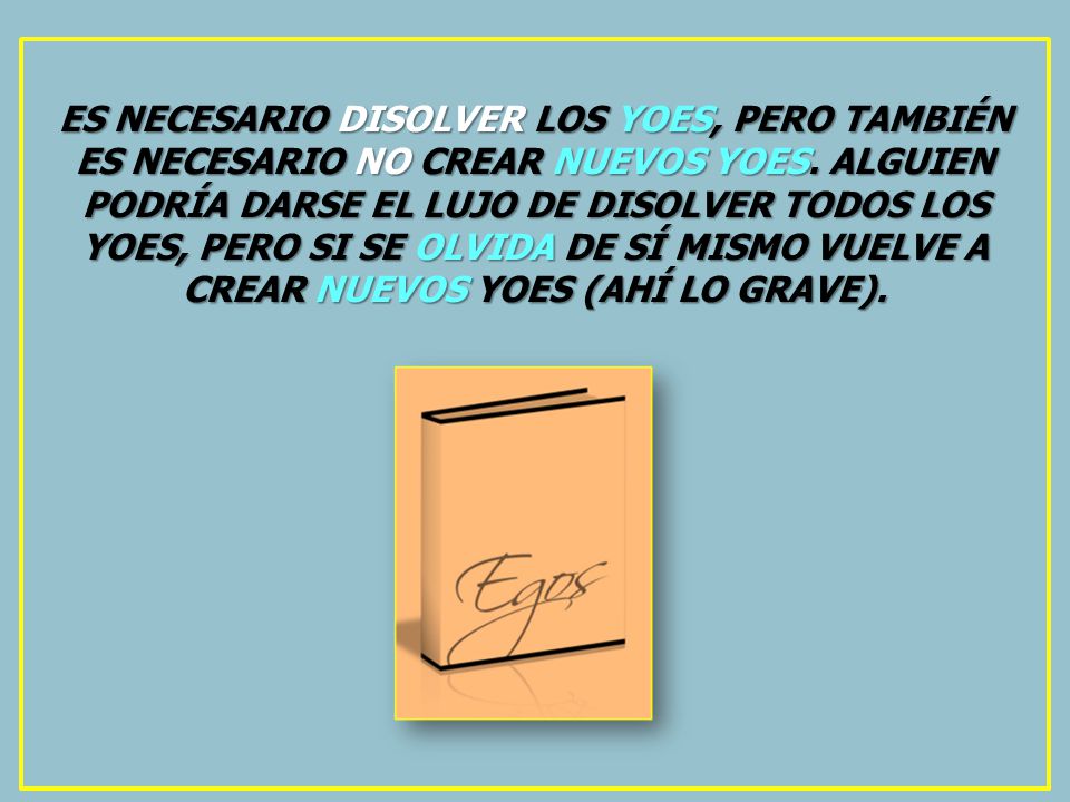 ES NECESARIO DISOLVER LOS YOES, PERO TAMBIÉN ES NECESARIO NO CREAR NUEVOS YOES.