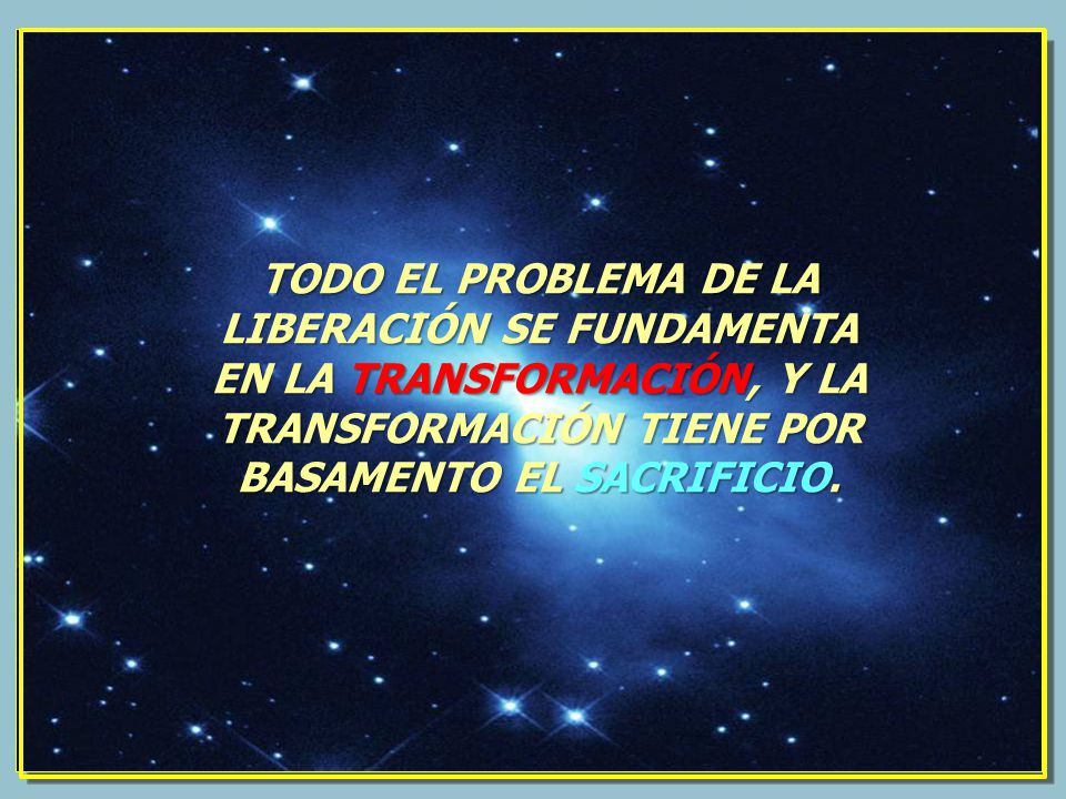 TODO EL PROBLEMA DE LA LIBERACIÓN SE FUNDAMENTA EN LA TRANSFORMACIÓN, Y LA TRANSFORMACIÓN TIENE POR BASAMENTO EL SACRIFICIO.