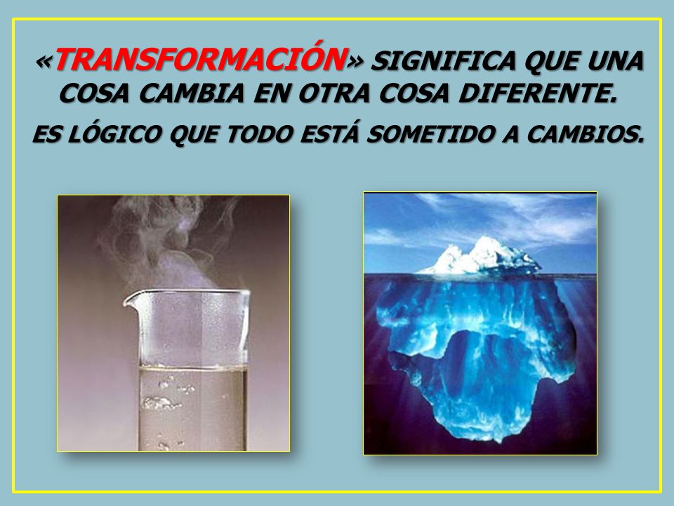«TRANSFORMACIÓN» SIGNIFICA QUE UNA COSA CAMBIA EN OTRA COSA DIFERENTE.
