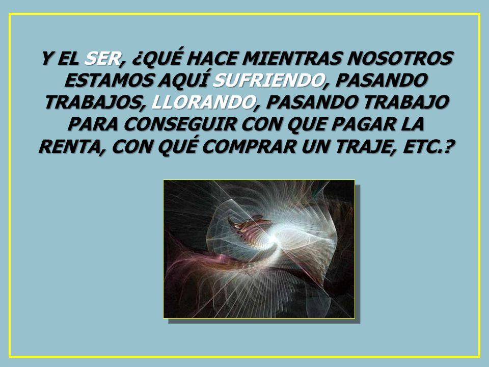 Y EL SER, ¿QUÉ HACE MIENTRAS NOSOTROS ESTAMOS AQUÍ SUFRIENDO, PASANDO TRABAJOS, LLORANDO, PASANDO TRABAJO PARA CONSEGUIR CON QUE PAGAR LA RENTA, CON QUÉ COMPRAR UN TRAJE, ETC.