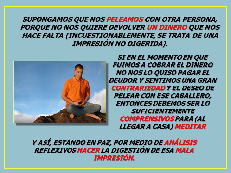 SUPONGAMOS QUE NOS PELEAMOS CON OTRA PERSONA, PORQUE NO NOS QUIERE DEVOLVER UN DINERO QUE NOS HACE FALTA (INCUESTIONABLEMENTE, SE TRATA DE UNA IMPRESIÓN NO DIGERIDA).