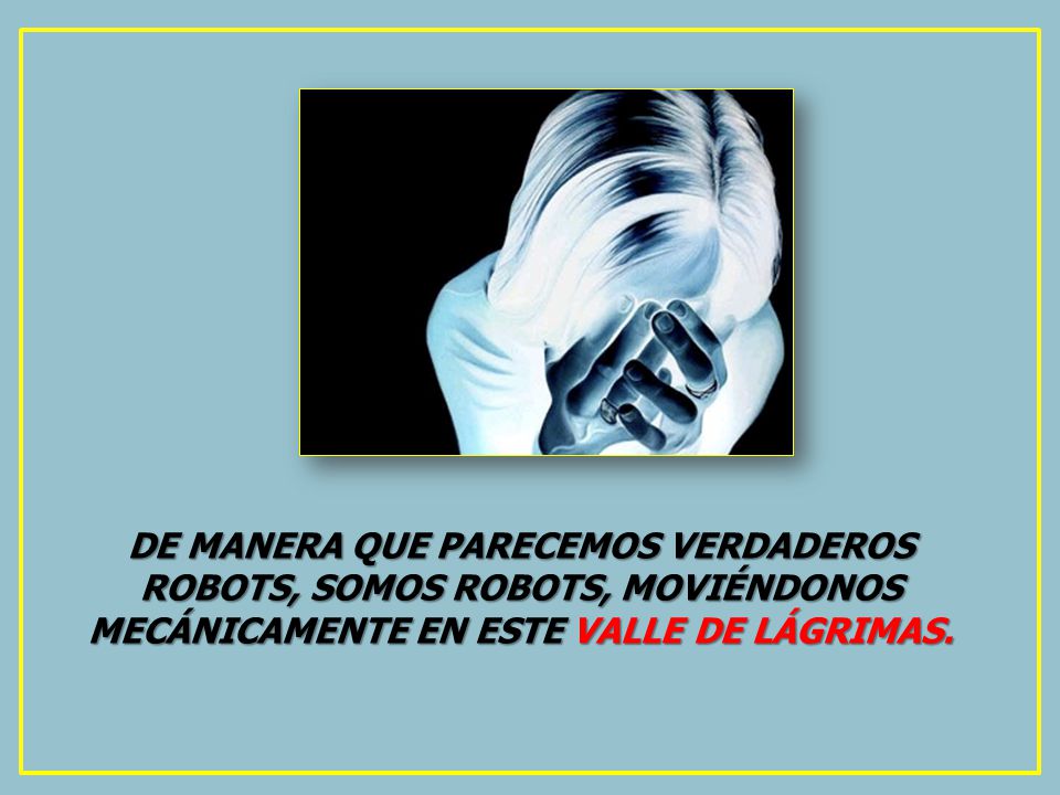 DE MANERA QUE PARECEMOS VERDADEROS ROBOTS, SOMOS ROBOTS, MOVIÉNDONOS MECÁNICAMENTE EN ESTE VALLE DE LÁGRIMAS.