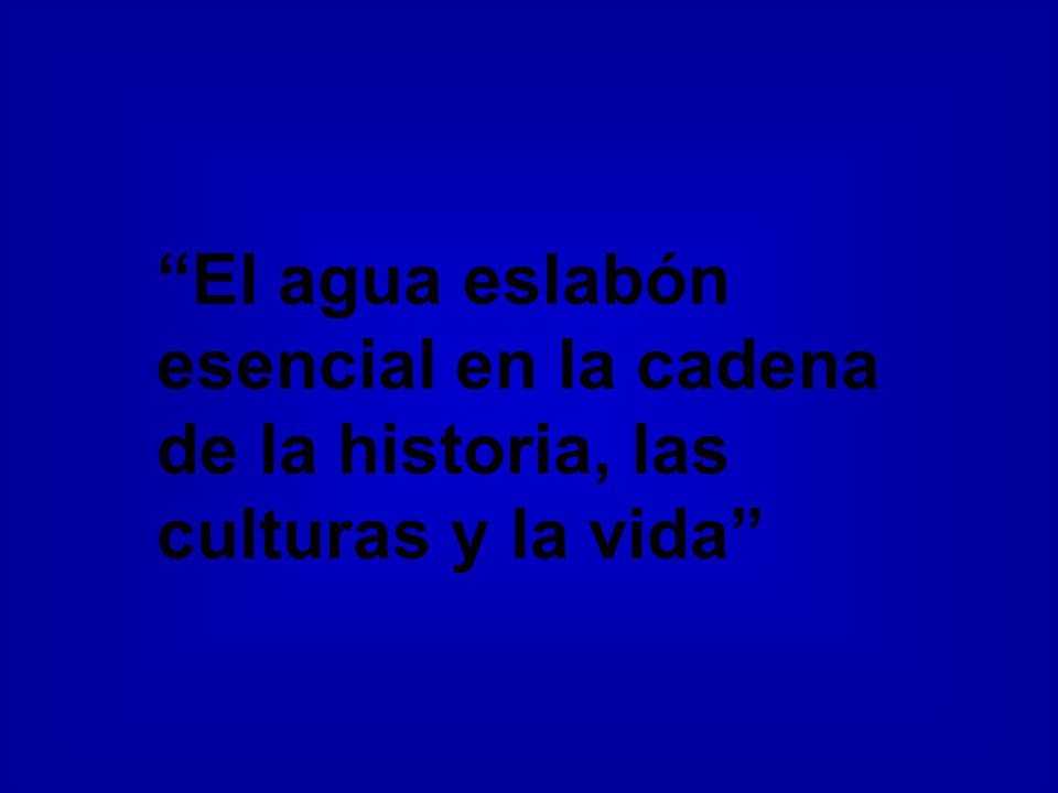 El agua eslabón esencial en la cadena de la historia, las culturas y la vida