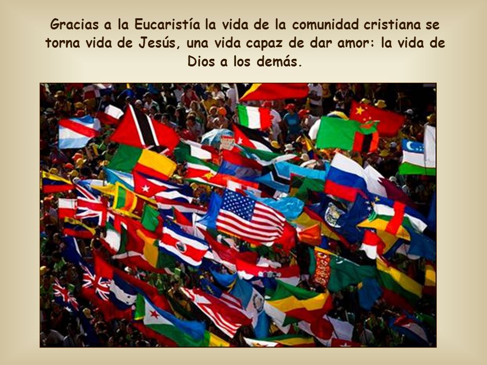 Gracias a la Eucaristía la vida de la comunidad cristiana se torna vida de Jesús, una vida capaz de dar amor: la vida de Dios a los demás.