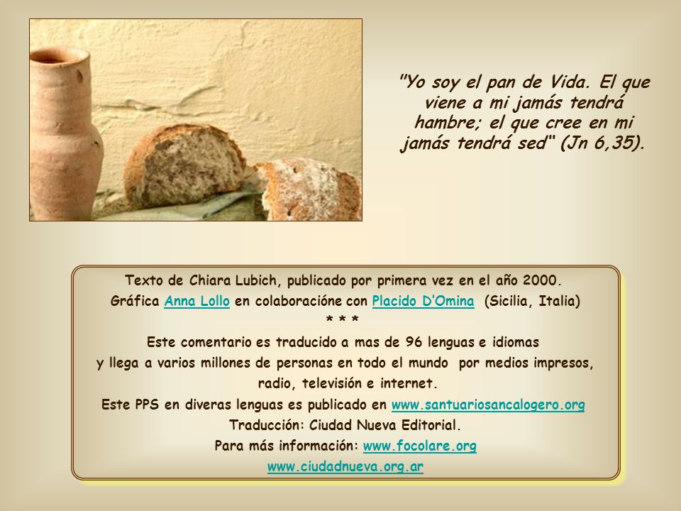 Yo soy el pan de Vida. El que viene a mi jamás tendrá hambre; el que cree en mi jamás tendrá sed (Jn 6,35).