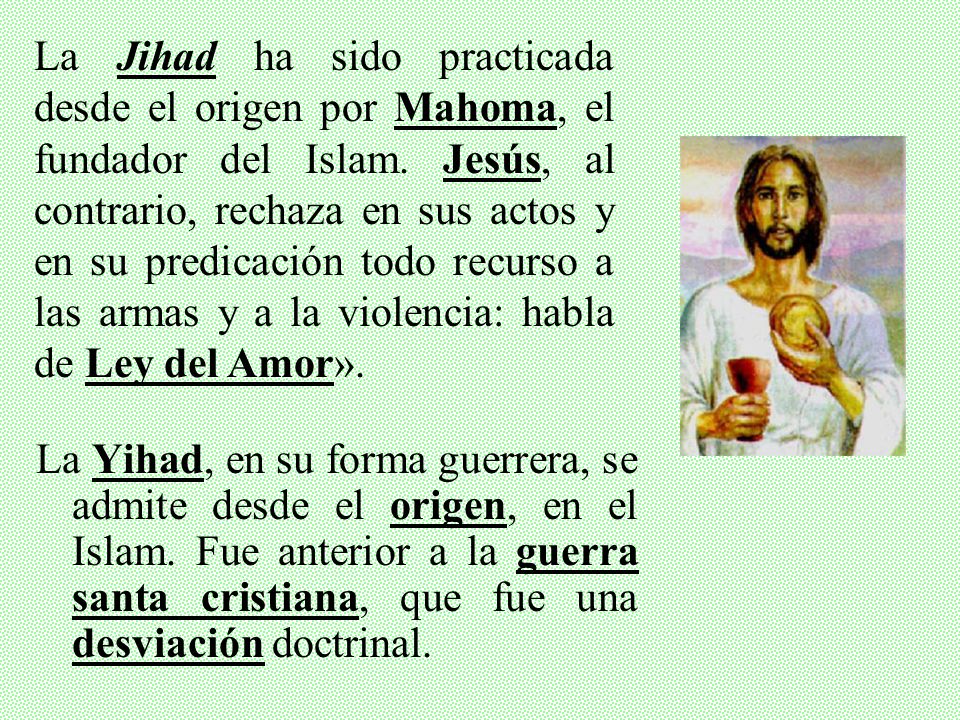 La Jihad ha sido practicada desde el origen por Mahoma, el fundador del Islam. Jesús, al contrario, rechaza en sus actos y en su predicación todo recurso a las armas y a la violencia: habla de Ley del Amor».