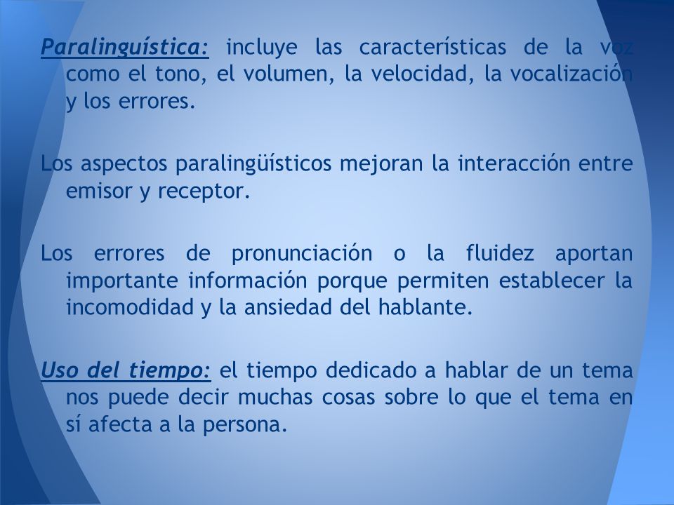Paralinguística: incluye las características de la voz como el tono, el volumen, la velocidad, la vocalización y los errores.