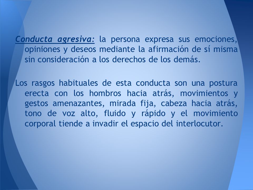 Conducta agresiva: la persona expresa sus emociones, opiniones y deseos mediante la afirmación de sí misma sin consideración a los derechos de los demás.