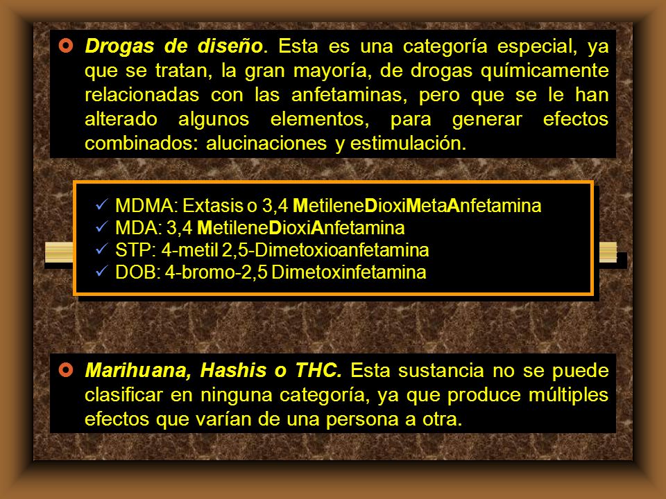 Drogas de diseño. Esta es una categoría especial, ya que se tratan, la gran mayoría, de drogas químicamente relacionadas con las anfetaminas, pero que se le han alterado algunos elementos, para generar efectos combinados: alucinaciones y estimulación.
