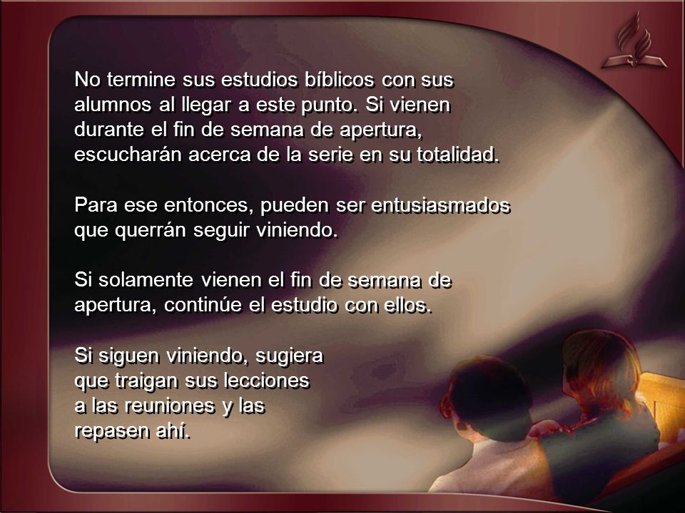 No termine sus estudios bíblicos con sus alumnos al llegar a este punto. Si vienen durante el fin de semana de apertura, escucharán acerca de la serie en su totalidad.