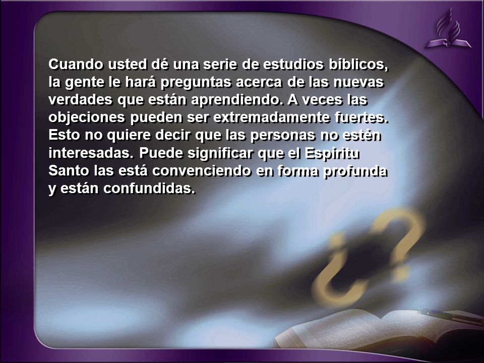 Cuando usted dé una serie de estudios bíblicos, la gente le hará preguntas acerca de las nuevas verdades que están aprendiendo. A veces las objeciones pueden ser extremadamente fuertes.