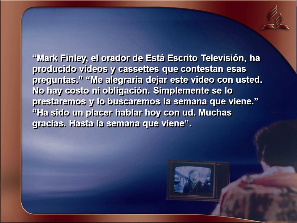 Mark Finley, el orador de Está Escrito Televisión, ha producido vídeos y cassettes que contestan esas preguntas. Me alegraría dejar este video con usted.