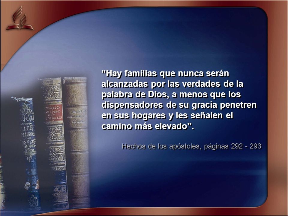 Hay familias que nunca serán alcanzadas por las verdades de la palabra de Dios, a menos que los dispensadores de su gracia penetren en sus hogares y les señalen el camino más elevado .