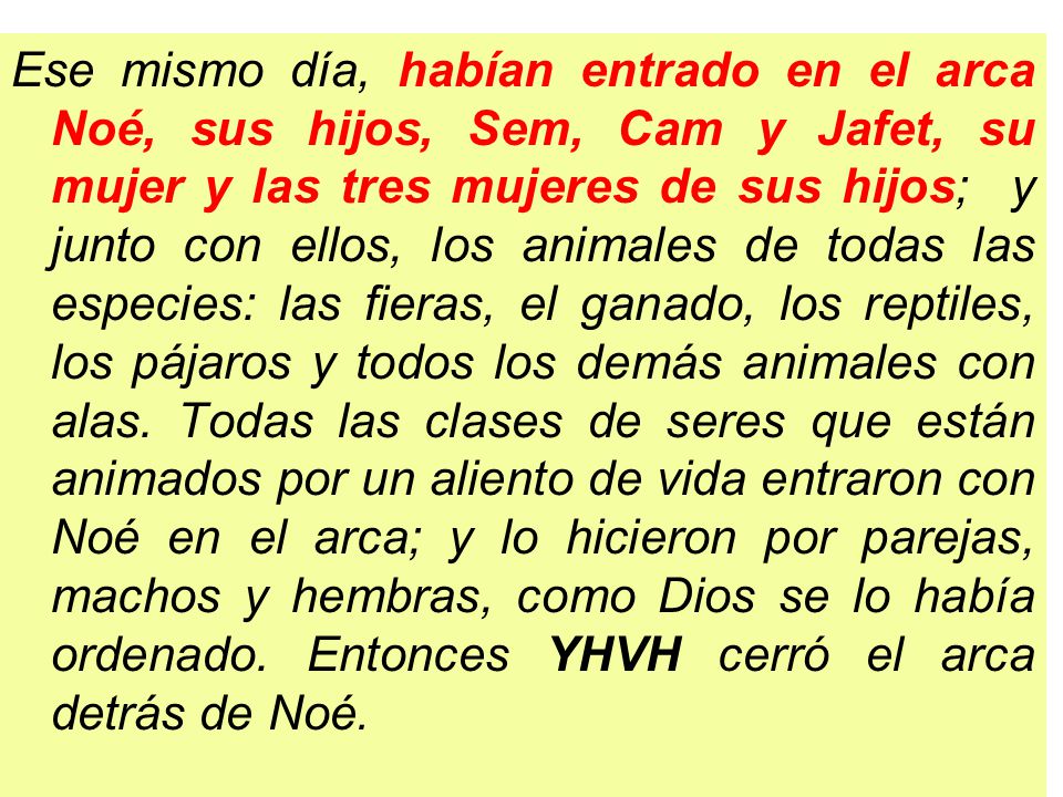 Ese mismo día, habían entrado en el arca Noé, sus hijos, Sem, Cam y Jafet, su mujer y las tres mujeres de sus hijos; y junto con ellos, los animales de todas las especies: las fieras, el ganado, los reptiles, los pájaros y todos los demás animales con alas.