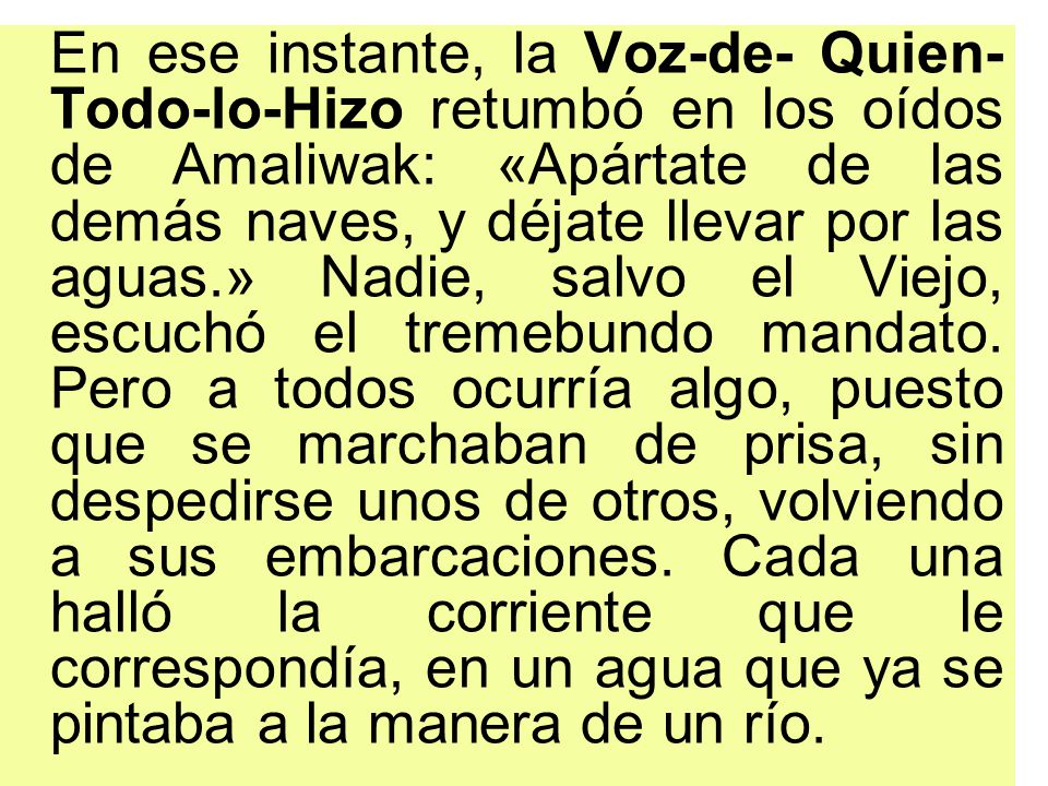 En ese instante, la Voz-de- Quien-Todo-lo-Hizo retumbó en los oídos de Amaliwak: «Apártate de las demás naves, y déjate llevar por las aguas.» Nadie, salvo el Viejo, escuchó el tremebundo mandato.