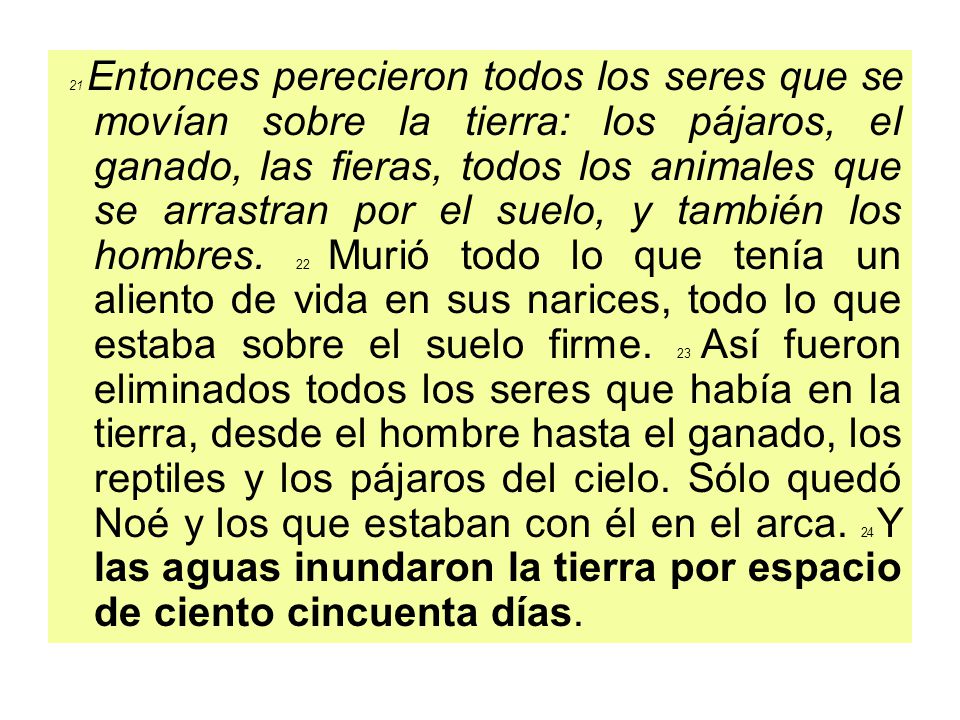 21 Entonces perecieron todos los seres que se movían sobre la tierra: los pájaros, el ganado, las fieras, todos los animales que se arrastran por el suelo, y también los hombres.