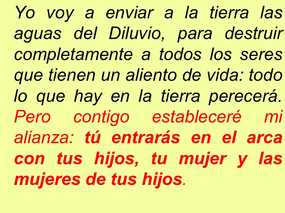 Yo voy a enviar a la tierra las aguas del Diluvio, para destruir completamente a todos los seres que tienen un aliento de vida: todo lo que hay en la tierra perecerá.