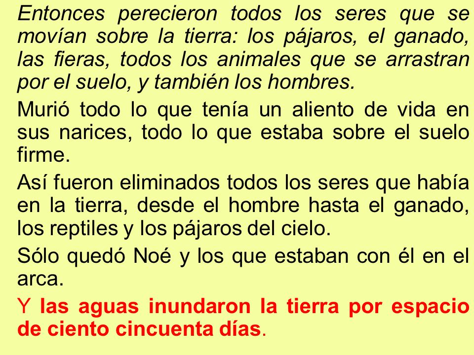 Entonces perecieron todos los seres que se movían sobre la tierra: los pájaros, el ganado, las fieras, todos los animales que se arrastran por el suelo, y también los hombres.