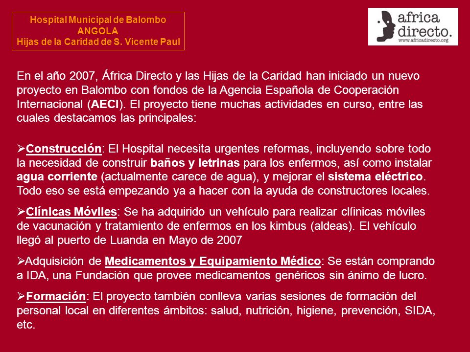 En el año 2007, África Directo y las Hijas de la Caridad han iniciado un nuevo proyecto en Balombo con fondos de la Agencia Española de Cooperación Internacional (AECI). El proyecto tiene muchas actividades en curso, entre las cuales destacamos las principales: