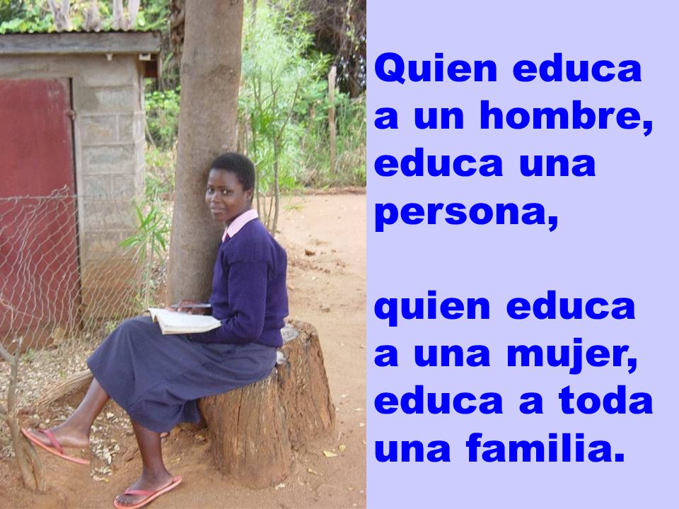 Quien educa a un hombre, educa una persona, quien educa a una mujer, educa a toda una familia.