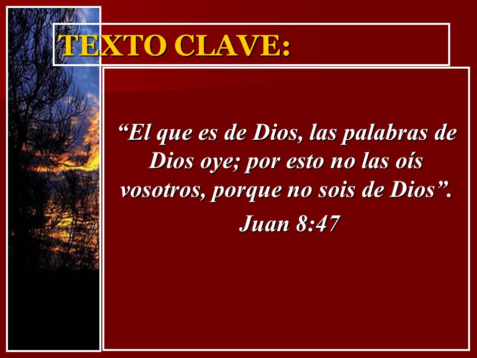 TEXTO CLAVE: El que es de Dios, las palabras de Dios oye; por esto no las oís vosotros, porque no sois de Dios .