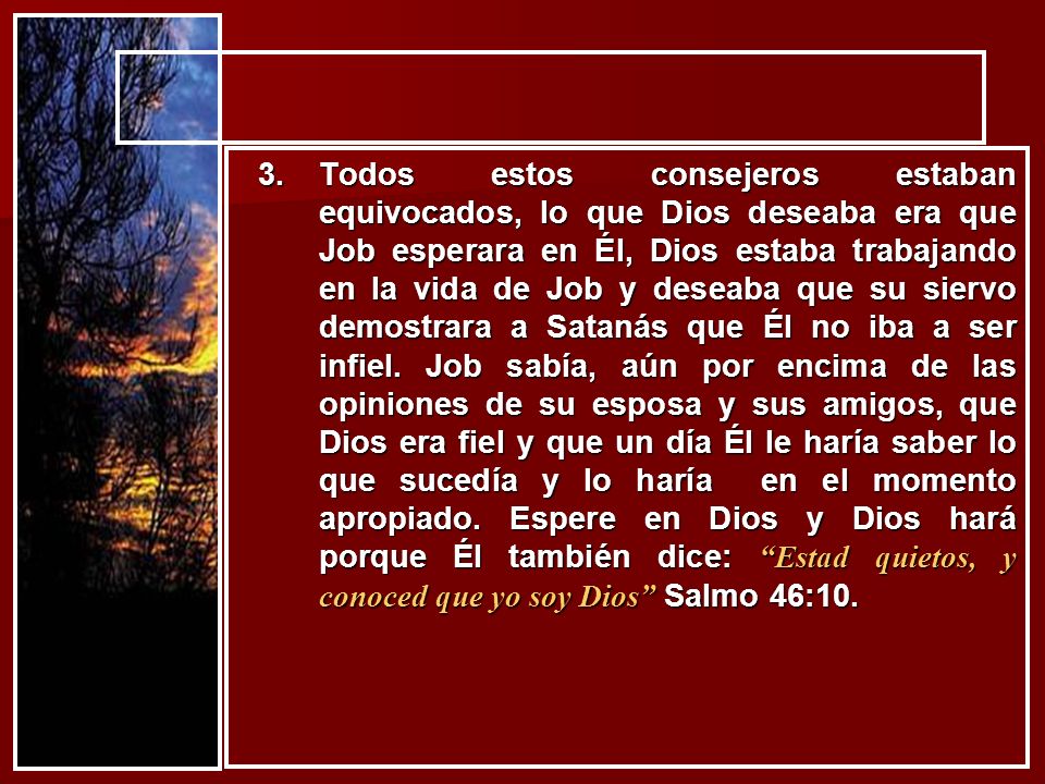 Todos estos consejeros estaban equivocados, lo que Dios deseaba era que Job esperara en Él, Dios estaba trabajando en la vida de Job y deseaba que su siervo demostrara a Satanás que Él no iba a ser infiel.