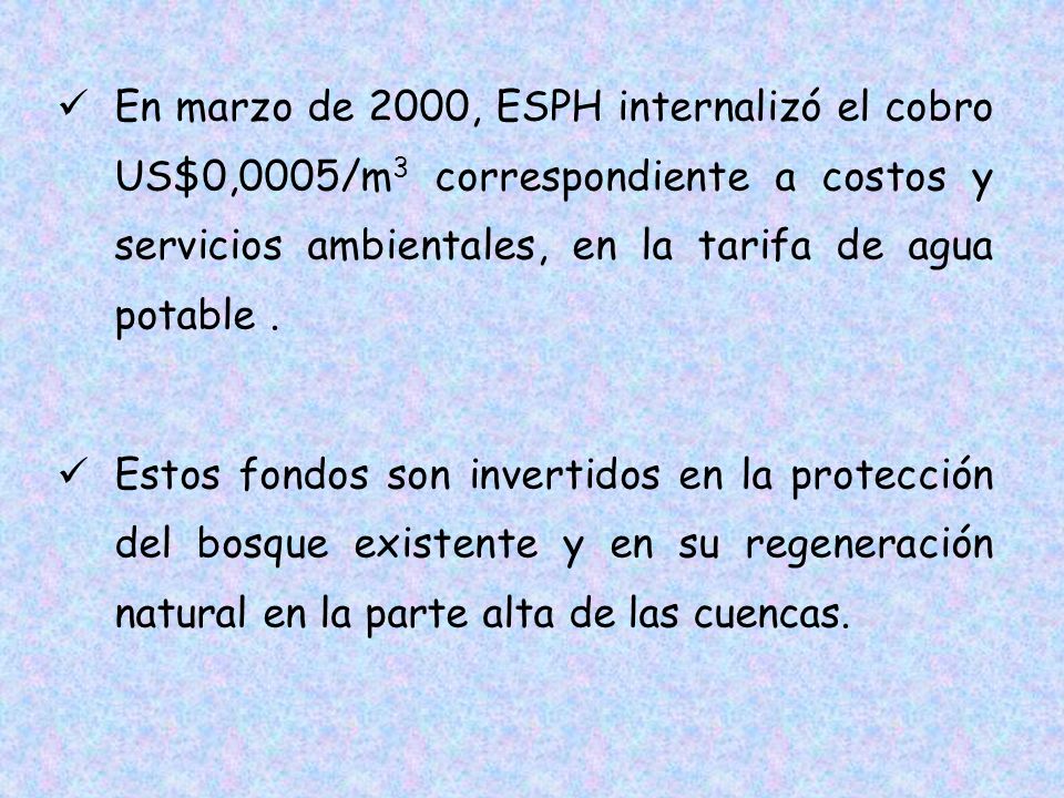 En marzo de 2000, ESPH internalizó el cobro US$0,0005/m3 correspondiente a costos y servicios ambientales, en la tarifa de agua potable .