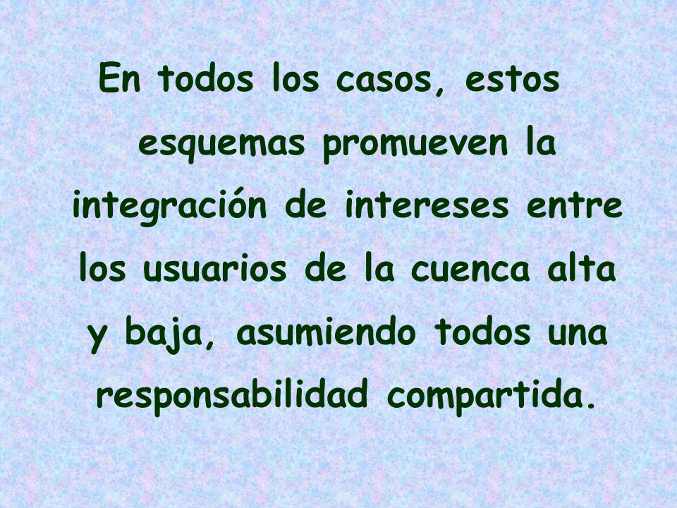 En todos los casos, estos esquemas promueven la integración de intereses entre los usuarios de la cuenca alta y baja, asumiendo todos una responsabilidad compartida.