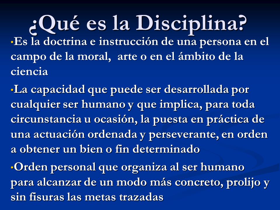 ¿Qué es la Disciplina Es la doctrina e instrucción de una persona en el campo de la moral, arte o en el ámbito de la ciencia.