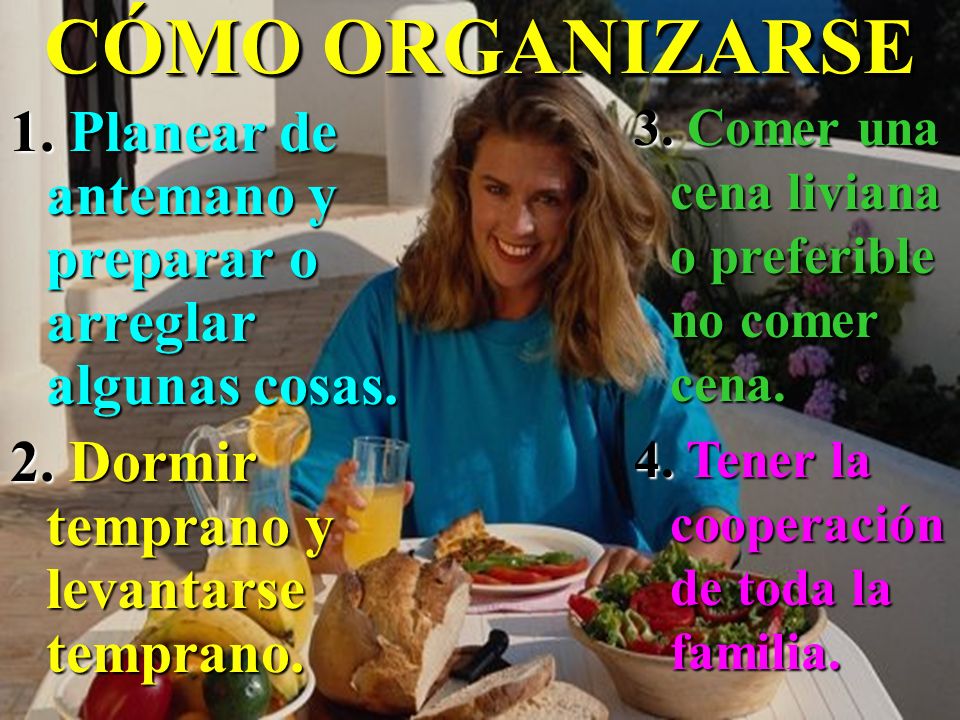 CÓMO ORGANIZARSE 3. Comer una cena liviana o preferible no comer cena. 4. Tener la cooperación de toda la familia.