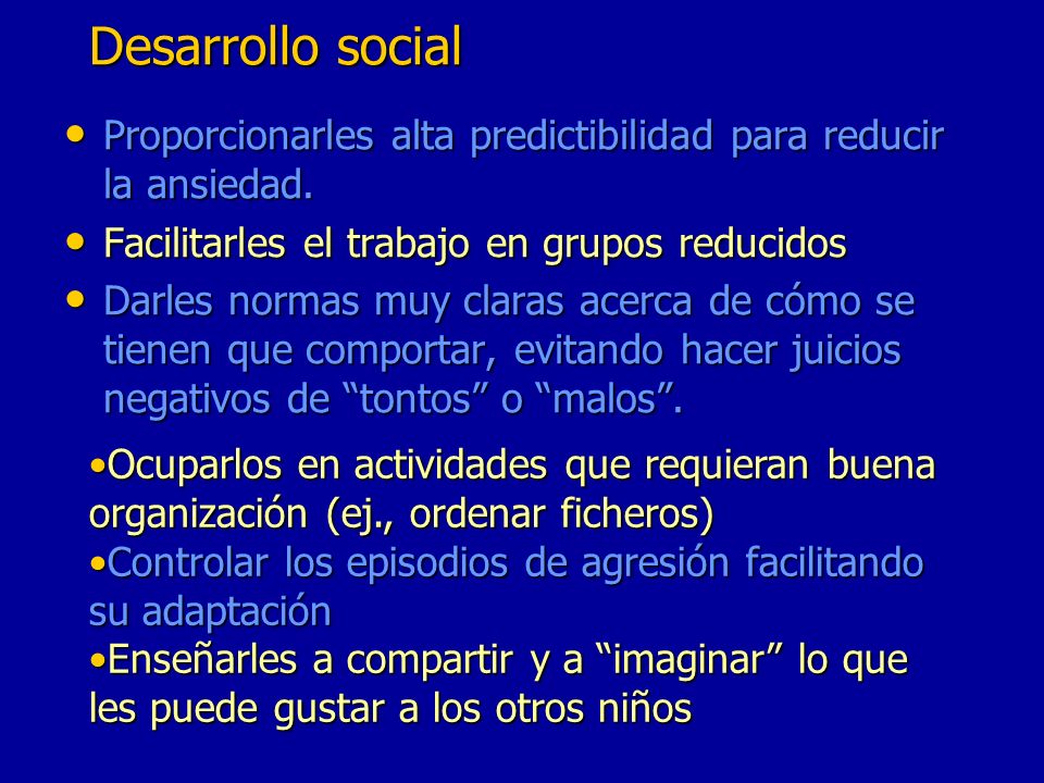 Desarrollo social Proporcionarles alta predictibilidad para reducir la ansiedad. Facilitarles el trabajo en grupos reducidos.