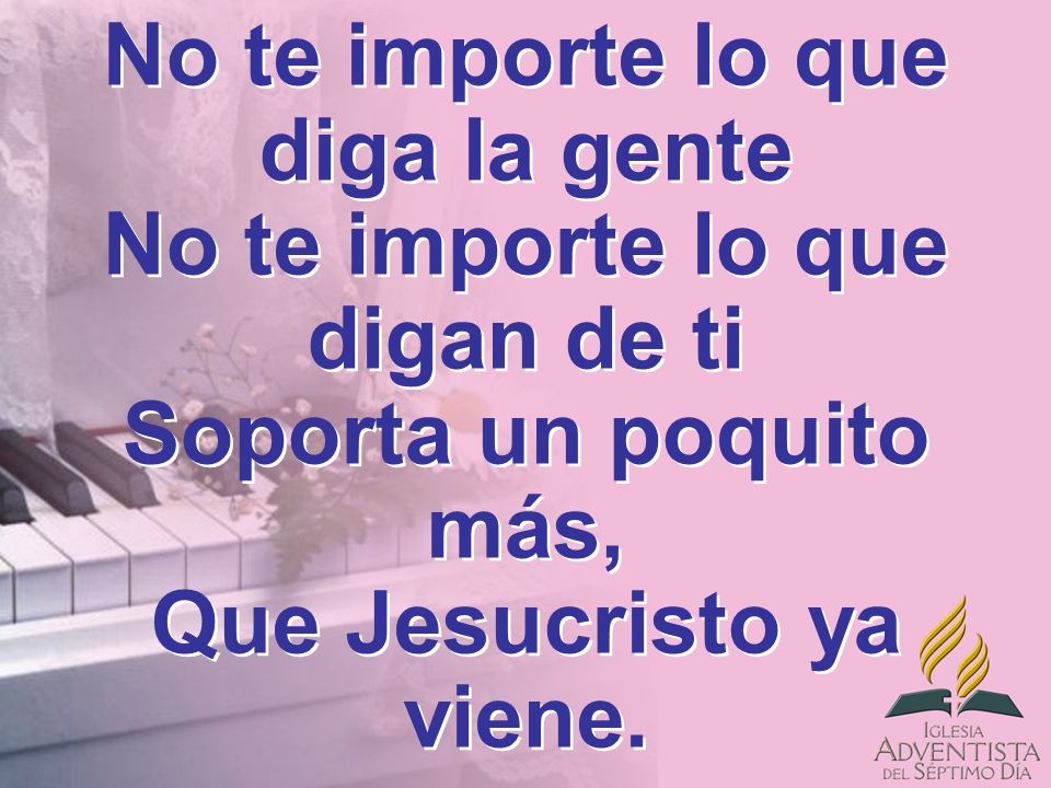 No te importe lo que diga la gente No te importe lo que digan de ti Soporta un poquito más, Que Jesucristo ya viene.