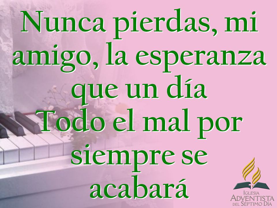 Nunca pierdas, mi amigo, la esperanza que un día Todo el mal por siempre se acabará