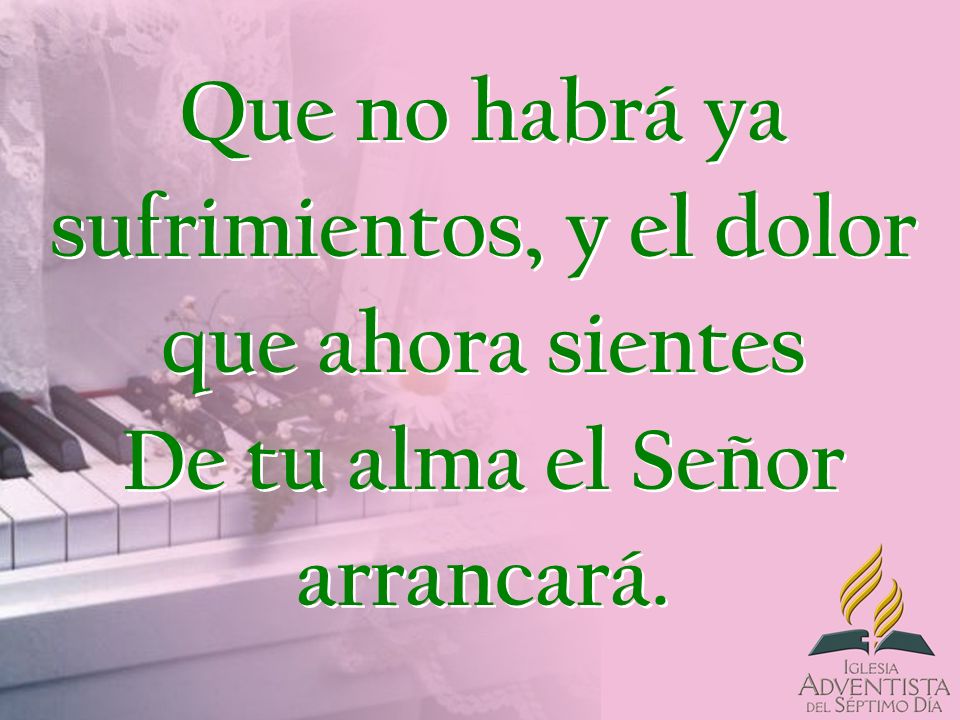 Que no habrá ya sufrimientos, y el dolor que ahora sientes De tu alma el Señor arrancará.