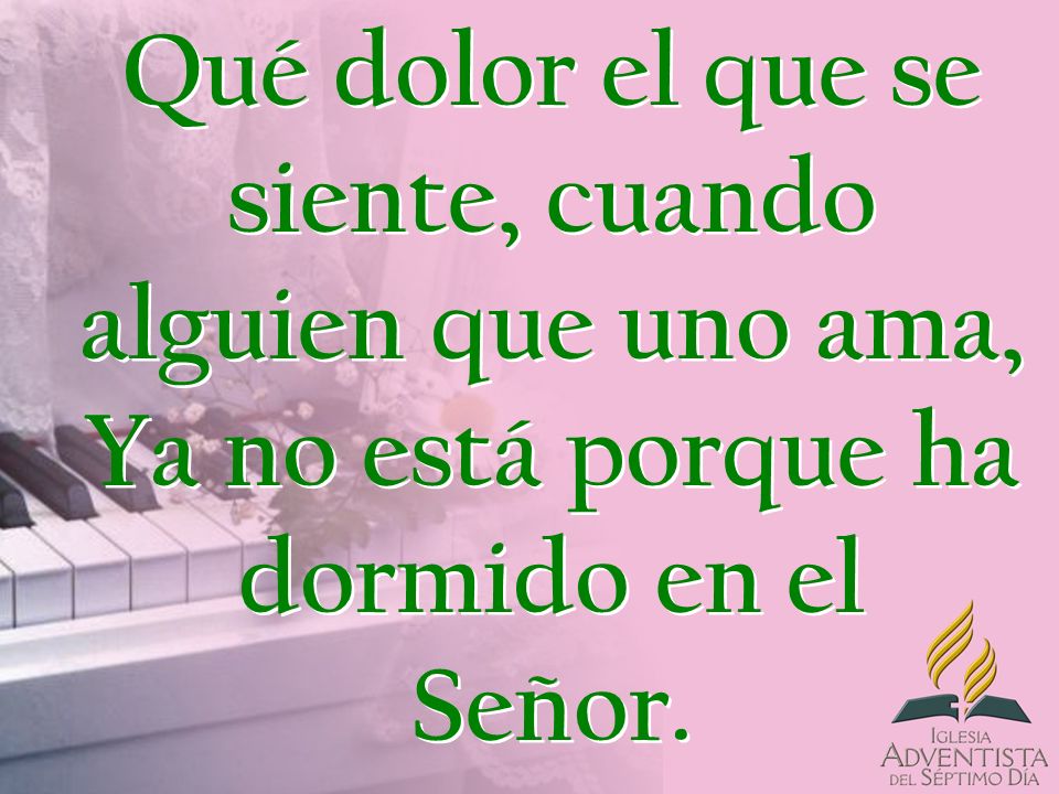 Qué dolor el que se siente, cuando alguien que uno ama, Ya no está porque ha dormido en el Señor.