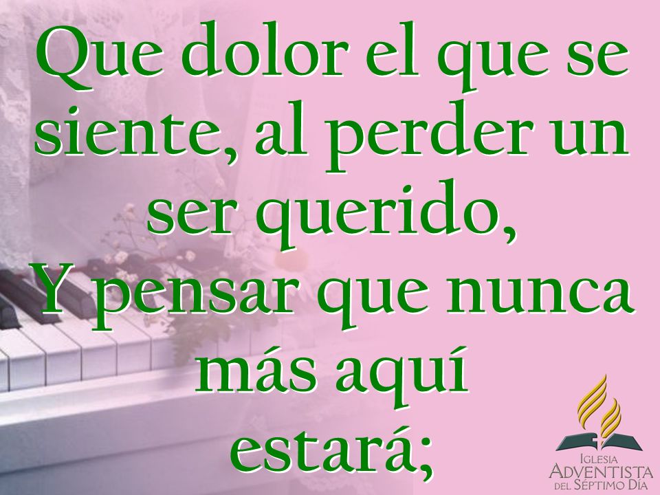 Que dolor el que se siente, al perder un ser querido, Y pensar que nunca más aquí estará;