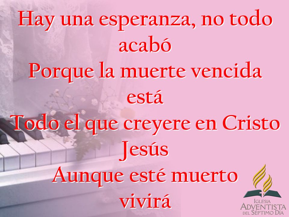 Hay una esperanza, no todo acabó Porque la muerte vencida está Todo el que creyere en Cristo Jesús Aunque esté muerto vivirá