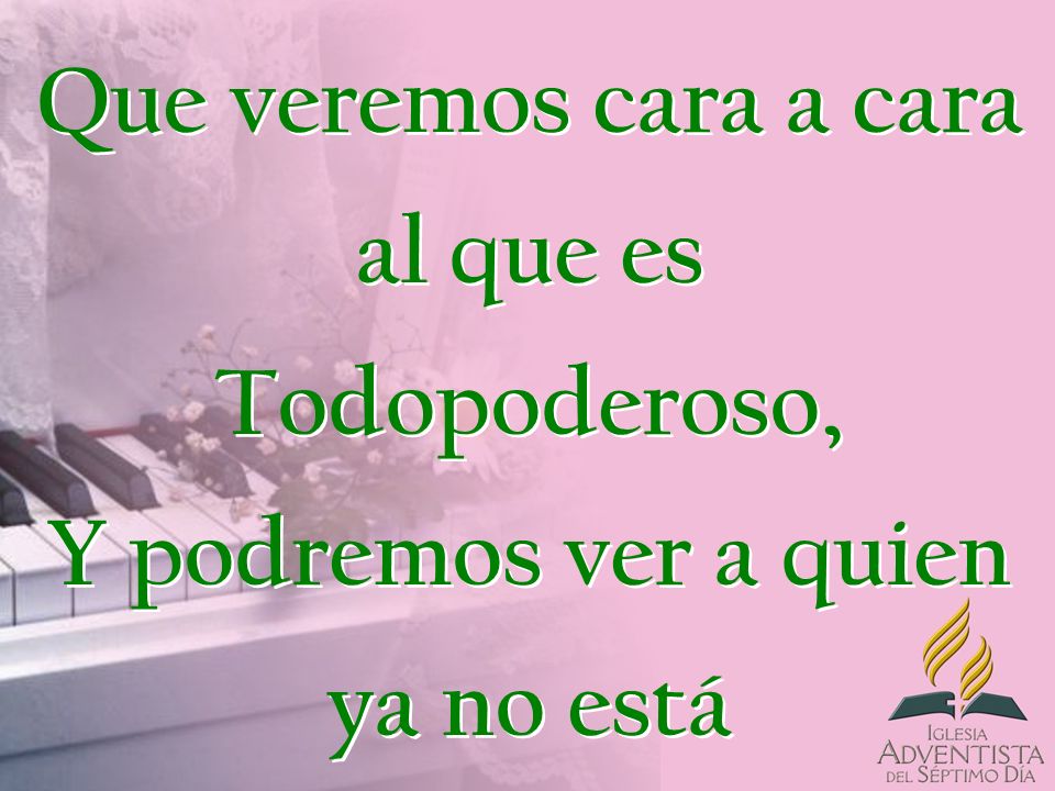 Que veremos cara a cara al que es Todopoderoso, Y podremos ver a quien ya no está