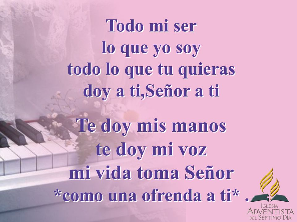 Todo mi ser lo que yo soy todo lo que tu quieras doy a ti,Señor a ti