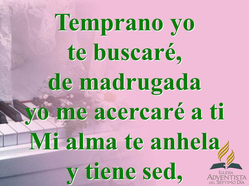 Temprano yo te buscaré, de madrugada yo me acercaré a ti Mi alma te anhela y tiene sed,