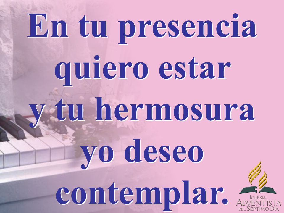En tu presencia quiero estar y tu hermosura yo deseo contemplar.