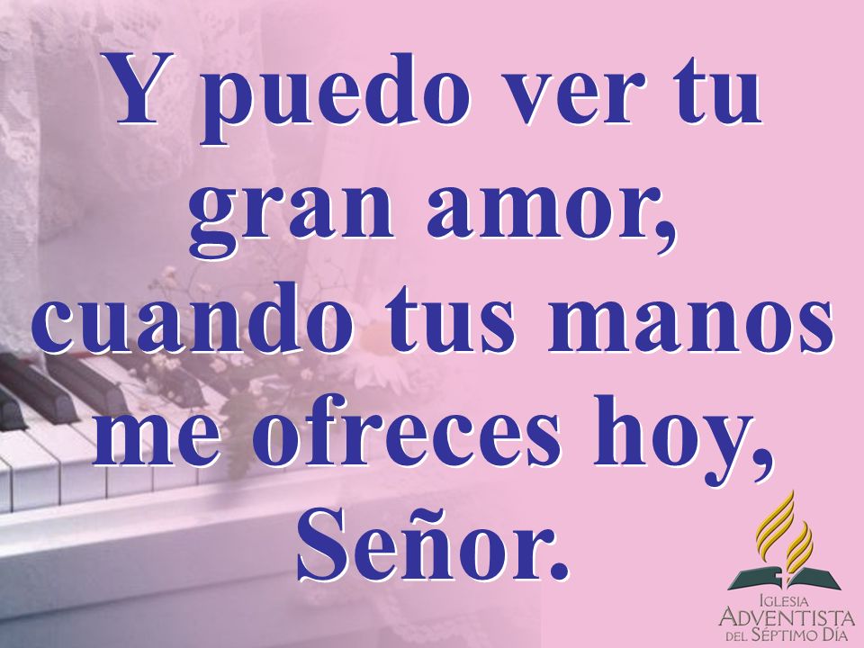 Y puedo ver tu gran amor, cuando tus manos me ofreces hoy, Señor.